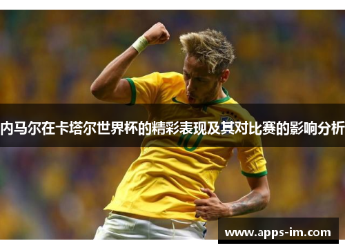内马尔在卡塔尔世界杯的精彩表现及其对比赛的影响分析