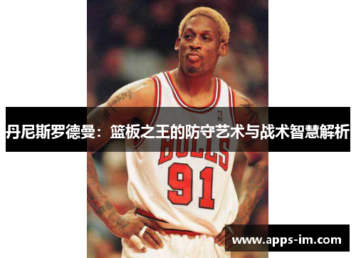 丹尼斯罗德曼：篮板之王的防守艺术与战术智慧解析
