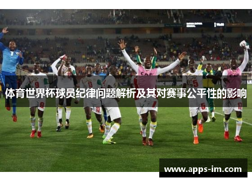 体育世界杯球员纪律问题解析及其对赛事公平性的影响