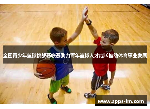 全国青少年篮球挑战赛联赛助力青年篮球人才成长推动体育事业发展