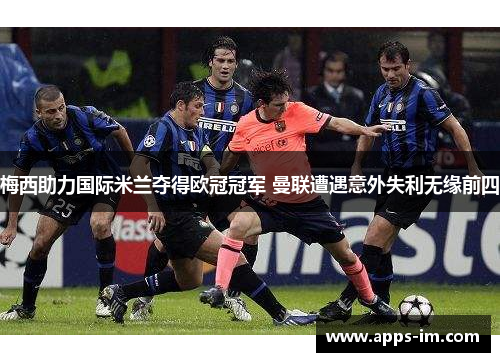 梅西助力国际米兰夺得欧冠冠军 曼联遭遇意外失利无缘前四