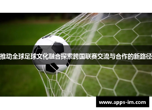 推动全球足球文化融合探索跨国联赛交流与合作的新路径
