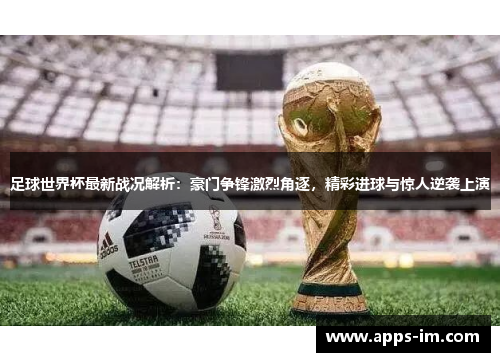 足球世界杯最新战况解析：豪门争锋激烈角逐，精彩进球与惊人逆袭上演