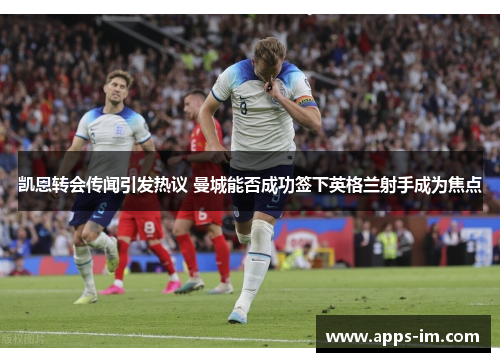凯恩转会传闻引发热议 曼城能否成功签下英格兰射手成为焦点