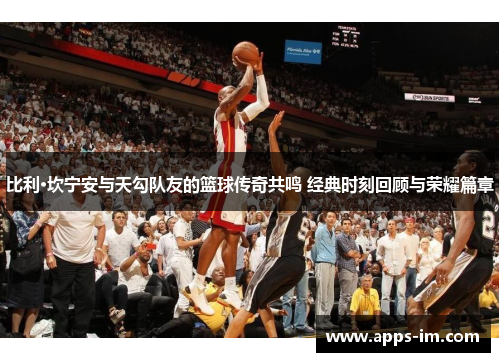 比利·坎宁安与天勾队友的篮球传奇共鸣 经典时刻回顾与荣耀篇章