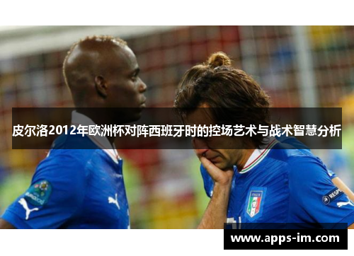 皮尔洛2012年欧洲杯对阵西班牙时的控场艺术与战术智慧分析