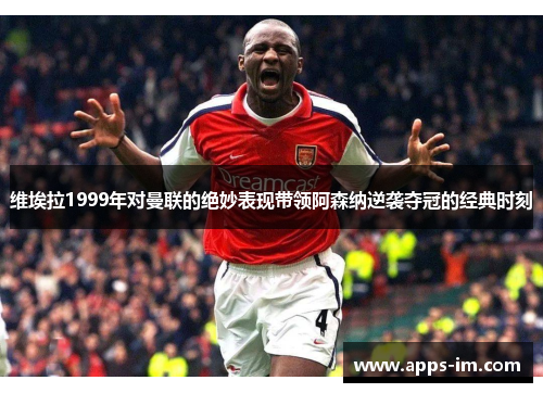 维埃拉1999年对曼联的绝妙表现带领阿森纳逆袭夺冠的经典时刻