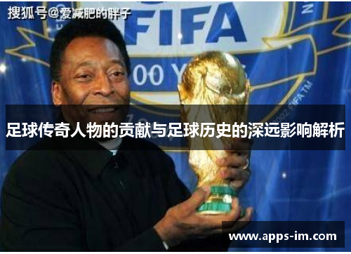 足球传奇人物的贡献与足球历史的深远影响解析