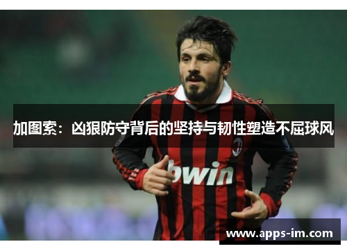 加图索：凶狠防守背后的坚持与韧性塑造不屈球风