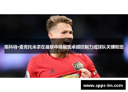 斯科特·麦克托米奈在曼联中场展现卓越控制力成球队关键枢纽