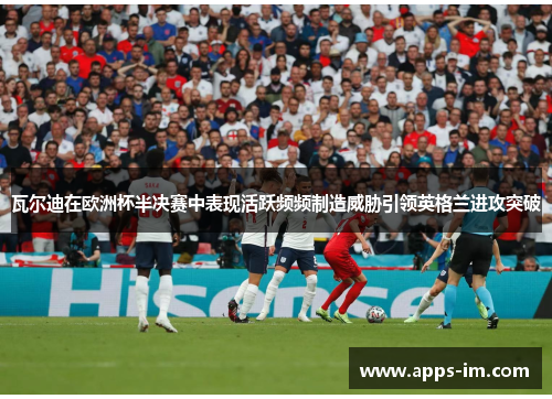 瓦尔迪在欧洲杯半决赛中表现活跃频频制造威胁引领英格兰进攻突破