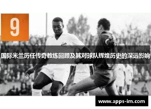 国际米兰历任传奇教练回顾及其对球队辉煌历史的深远影响