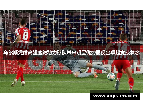 乌尔斯凭借高强度跑动为球队带来明显优势展现出卓越竞技状态