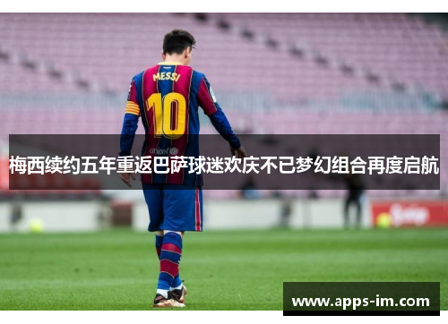 梅西续约五年重返巴萨球迷欢庆不已梦幻组合再度启航