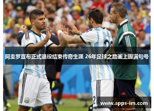 阿圭罗宣布正式退役结束传奇生涯 26年足球之路画上圆满句号