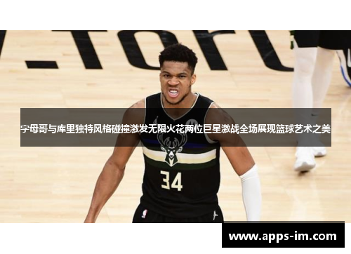 字母哥与库里独特风格碰撞激发无限火花两位巨星激战全场展现篮球艺术之美