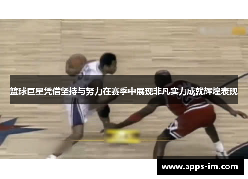 篮球巨星凭借坚持与努力在赛季中展现非凡实力成就辉煌表现