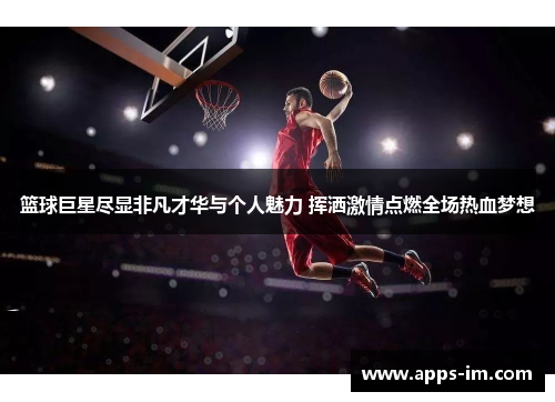 篮球巨星尽显非凡才华与个人魅力 挥洒激情点燃全场热血梦想