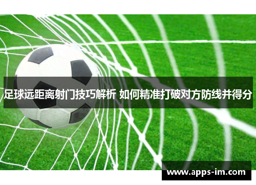 足球远距离射门技巧解析 如何精准打破对方防线并得分