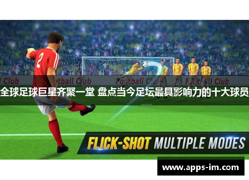 全球足球巨星齐聚一堂 盘点当今足坛最具影响力的十大球员