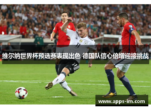 维尔纳世界杯预选赛表现出色 德国队信心倍增迎接挑战