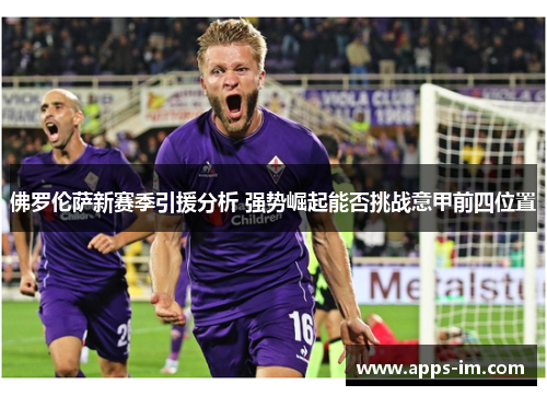 佛罗伦萨新赛季引援分析 强势崛起能否挑战意甲前四位置