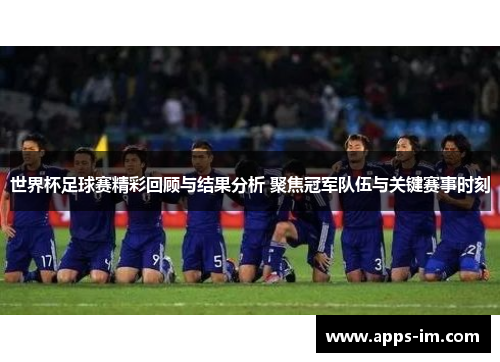 世界杯足球赛精彩回顾与结果分析 聚焦冠军队伍与关键赛事时刻