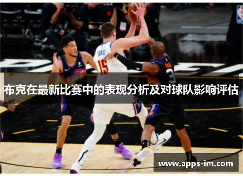 布克在最新比赛中的表现分析及对球队影响评估