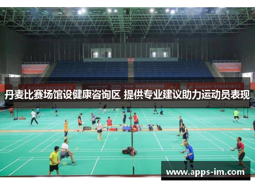 丹麦比赛场馆设健康咨询区 提供专业建议助力运动员表现