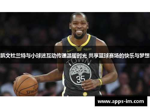 凯文杜兰特与小球迷互动传递温暖时光 共享篮球赛场的快乐与梦想