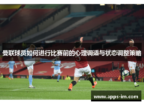曼联球员如何进行比赛前的心理调适与状态调整策略