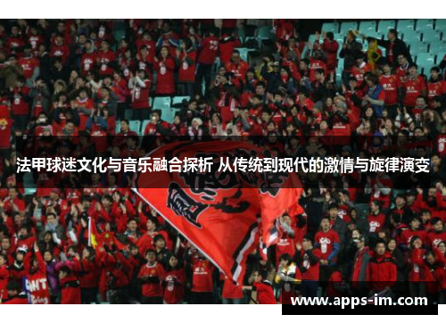 法甲球迷文化与音乐融合探析 从传统到现代的激情与旋律演变