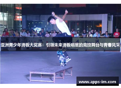 亚洲青少年滑板大奖赛：引领未来滑板明星的竞技舞台与青春风采