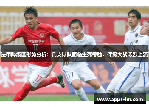 法甲降级区形势分析：几支球队面临生死考验，保级大战激烈上演