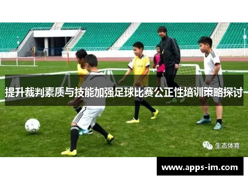 提升裁判素质与技能加强足球比赛公正性培训策略探讨