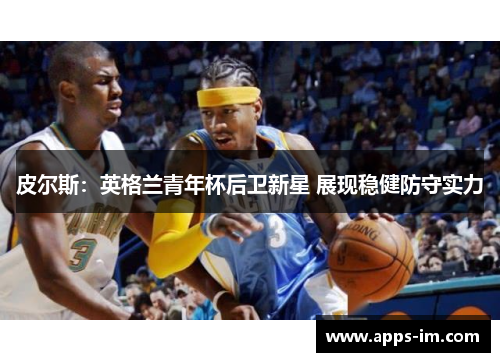 皮尔斯：英格兰青年杯后卫新星 展现稳健防守实力