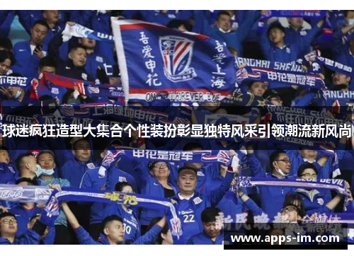 球迷疯狂造型大集合个性装扮彰显独特风采引领潮流新风尚