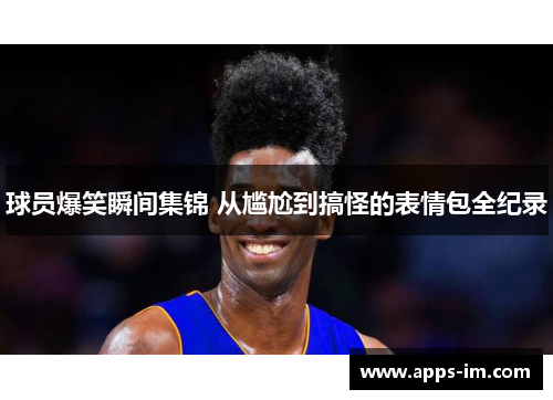 球员爆笑瞬间集锦 从尴尬到搞怪的表情包全纪录