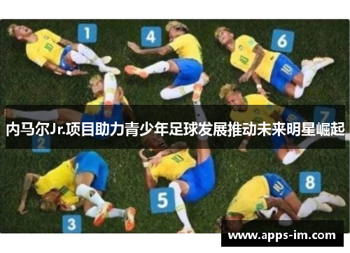 内马尔Jr.项目助力青少年足球发展推动未来明星崛起