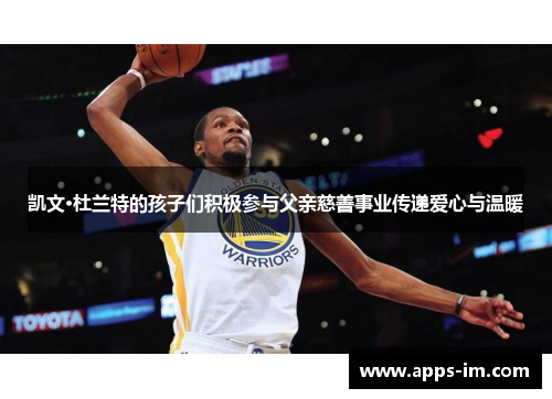 凯文·杜兰特的孩子们积极参与父亲慈善事业传递爱心与温暖