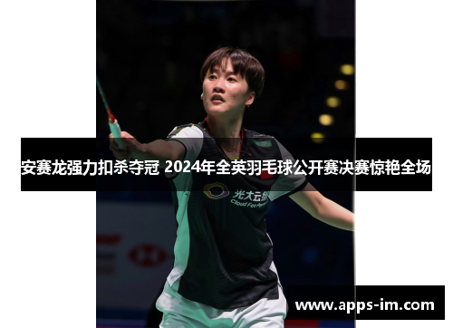 安赛龙强力扣杀夺冠 2024年全英羽毛球公开赛决赛惊艳全场