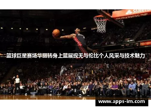 篮球巨星赛场华丽转身上篮展现无与伦比个人风采与技术魅力