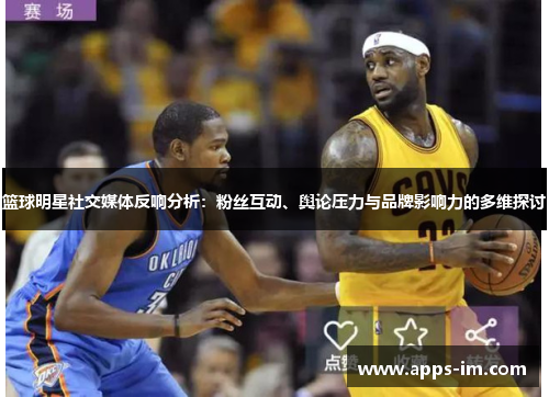 篮球明星社交媒体反响分析：粉丝互动、舆论压力与品牌影响力的多维探讨
