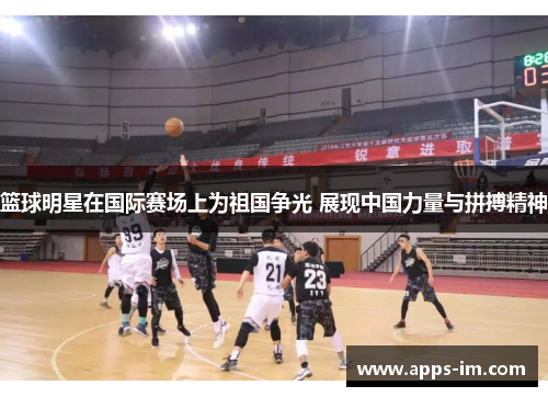 篮球明星在国际赛场上为祖国争光 展现中国力量与拼搏精神