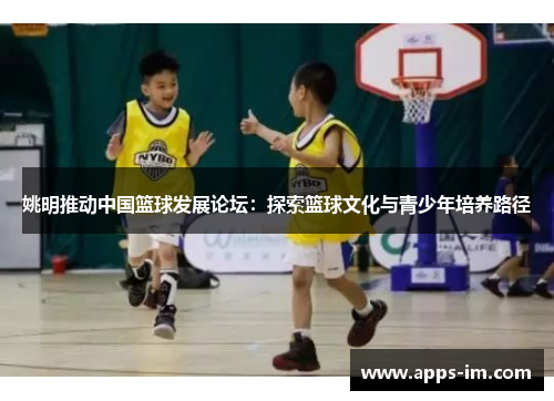 姚明推动中国篮球发展论坛：探索篮球文化与青少年培养路径