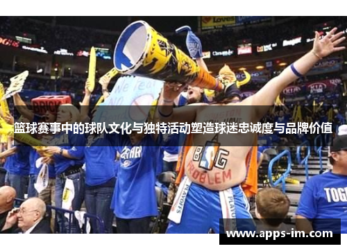 篮球赛事中的球队文化与独特活动塑造球迷忠诚度与品牌价值