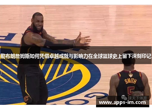 勒布朗詹姆斯如何凭借卓越成就与影响力在全球篮球史上留下深刻印记