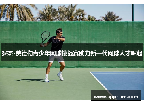 罗杰·费德勒青少年网球挑战赛助力新一代网球人才崛起