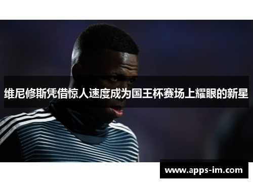 维尼修斯凭借惊人速度成为国王杯赛场上耀眼的新星