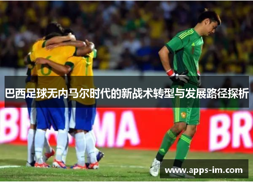 巴西足球无内马尔时代的新战术转型与发展路径探析